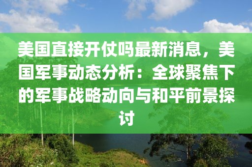 美國直接開仗嗎最新消息，美國軍事動態(tài)分析：全球聚焦下的軍事戰(zhàn)略動向與和平前景探討