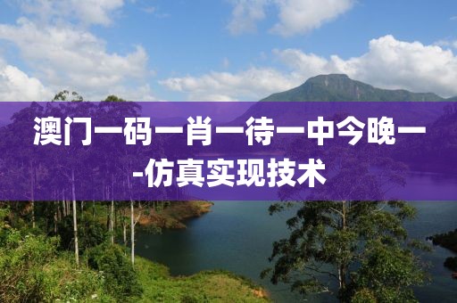澳門一碼一肖一待一中今晚一-仿真實(shí)現(xiàn)技術(shù)
