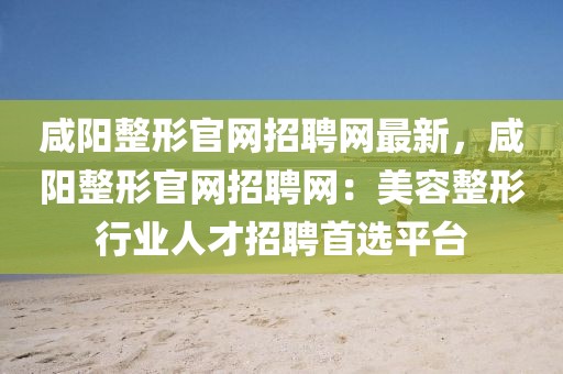 咸陽整形官網(wǎng)招聘網(wǎng)最新，咸陽整形官網(wǎng)招聘網(wǎng)：美容整形行業(yè)人才招聘首選平臺