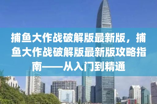 捕魚大作戰(zhàn)破解版最新版，捕魚大作戰(zhàn)破解版最新版攻略指南——從入門到精通