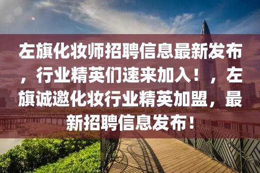 左旗化妝師招聘信息最新發(fā)布，行業(yè)精英們速來加入！，左旗誠邀化妝行業(yè)精英加盟，最新招聘信息發(fā)布！