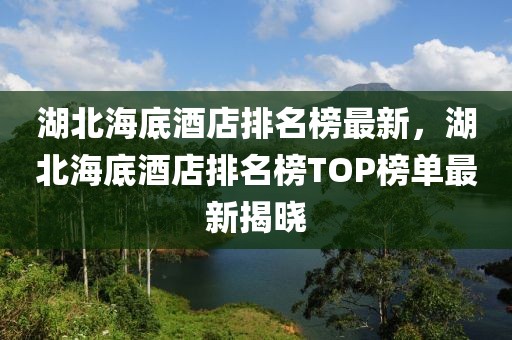 湖北海底酒店排名榜最新，湖北海底酒店排名榜TOP榜單最新揭曉
