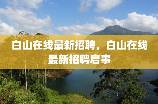白山在線最新招聘，白山在線最新招聘啟事