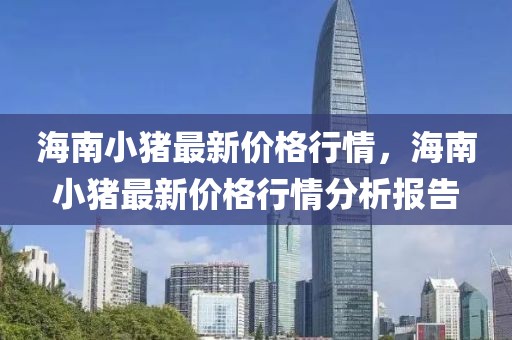 海南小豬最新價(jià)格行情，海南小豬最新價(jià)格行情分析報(bào)告