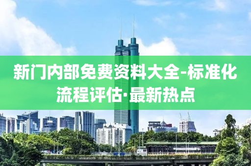 新門內(nèi)部免費資料大全-標準化流程評估·最新熱點