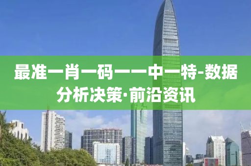 最準(zhǔn)一肖一碼一一中一特-數(shù)據(jù)分析決策·前沿資訊