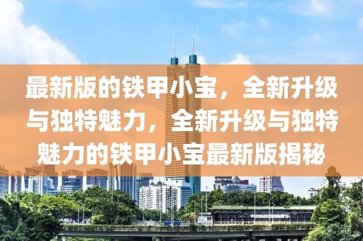 最新版的鐵甲小寶，全新升級與獨特魅力，全新升級與獨特魅力的鐵甲小寶最新版揭秘