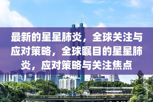 最新的星星肺炎，全球關(guān)注與應(yīng)對策略，全球矚目的星星肺炎，應(yīng)對策略與關(guān)注焦點(diǎn)