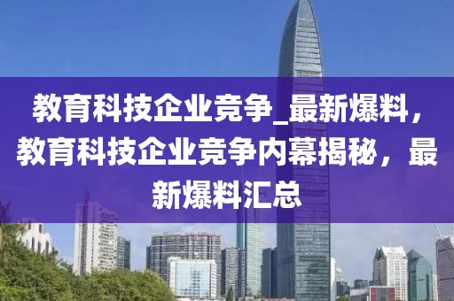 教育科技企業(yè)競爭_最新爆料，教育科技企業(yè)競爭內(nèi)幕揭秘，最新爆料匯總