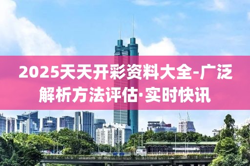 2025天天開彩資料大全-廣泛解析方法評估·實時快訊