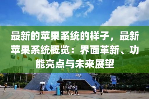 最新的蘋果系統(tǒng)的樣子，最新蘋果系統(tǒng)概覽：界面革新、功能亮點(diǎn)與未來展望