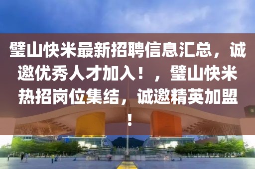 璧山快米最新招聘信息匯總，誠邀優(yōu)秀人才加入！，璧山快米熱招崗位集結(jié)，誠邀精英加盟！