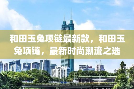 和田玉兔項鏈最新款，和田玉兔項鏈，最新時尚潮流之選