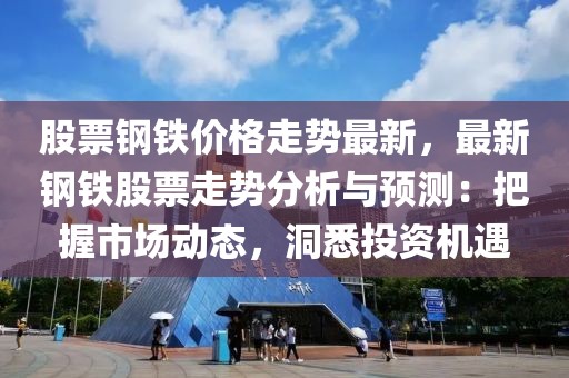 股票鋼鐵價格走勢最新，最新鋼鐵股票走勢分析與預(yù)測：把握市場動態(tài)，洞悉投資機遇