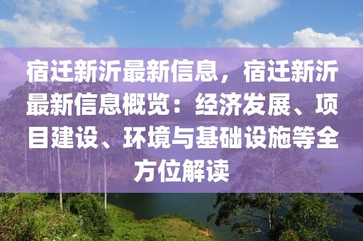 宿遷新沂最新信息，宿遷新沂最新信息概覽：經(jīng)濟發(fā)展、項目建設(shè)、環(huán)境與基礎(chǔ)設(shè)施等全方位解讀