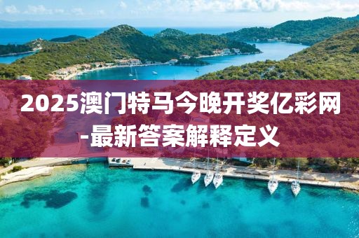 2025澳門(mén)特馬今晚開(kāi)獎(jiǎng)億彩網(wǎng)-最新答案解釋定義