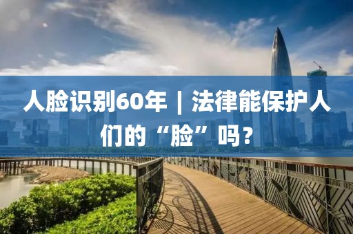 人臉識別60年︱法律能保護人們的“臉”嗎？