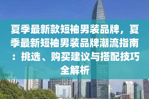 夏季最新款短袖男裝品牌，夏季最新短袖男裝品牌潮流指南：挑選、購(gòu)買建議與搭配技巧全解析