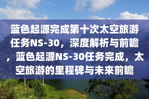 藍(lán)色起源完成第十次太空旅游任務(wù)NS-30，深度解析與前瞻，藍(lán)色起源NS-30任務(wù)完成，太空旅游的里程碑與未來前瞻