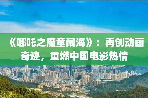 《哪吒之魔童鬧?！罚涸賱?chuàng)動(dòng)畫奇跡，重燃中國(guó)電影熱情