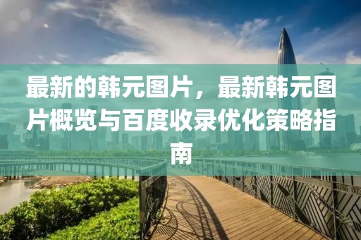 最新的韓元圖片，最新韓元圖片概覽與百度收錄優(yōu)化策略指南