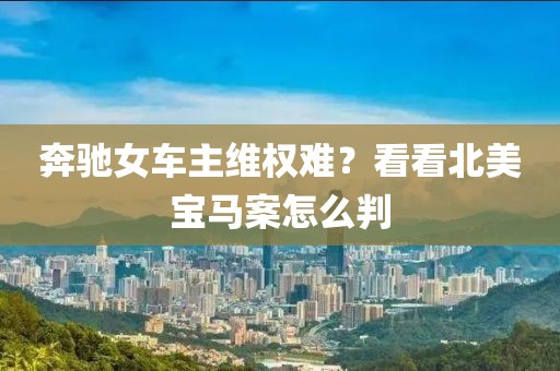 奔馳女車主維權難？看看北美寶馬案怎么判