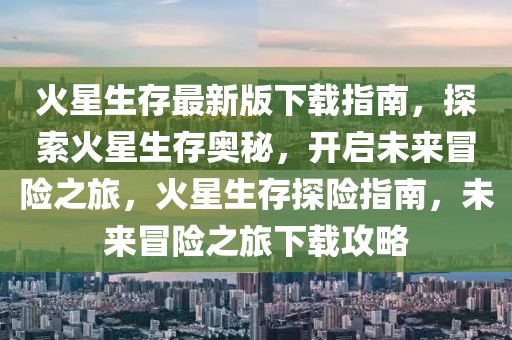 火星生存最新版下載指南，探索火星生存奧秘，開啟未來冒險之旅，火星生存探險指南，未來冒險之旅下載攻略