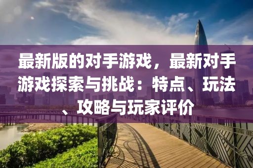 最新版的對手游戲，最新對手游戲探索與挑戰(zhàn)：特點、玩法、攻略與玩家評價
