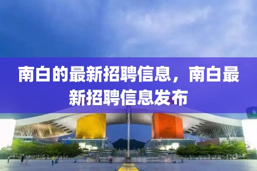 南白的最新招聘信息，南白最新招聘信息發(fā)布