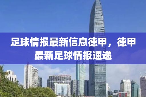 足球情報最新信息德甲，德甲最新足球情報速遞