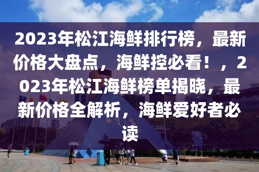 2023年松江海鮮排行榜，最新價格大盤點，海鮮控必看！，2023年松江海鮮榜單揭曉，最新價格全解析，海鮮愛好者必讀