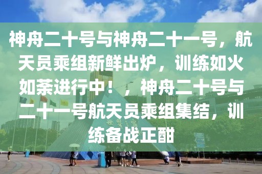神舟二十號(hào)與神舟二十一號(hào)，航天員乘組新鮮出爐，訓(xùn)練如火如荼進(jìn)行中！，神舟二十號(hào)與二十一號(hào)航天員乘組集結(jié)，訓(xùn)練備戰(zhàn)正酣