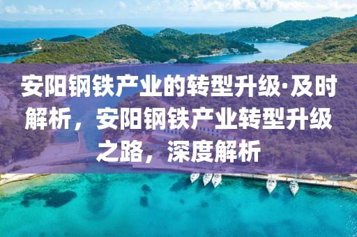 安陽鋼鐵產(chǎn)業(yè)的轉(zhuǎn)型升級·及時解析，安陽鋼鐵產(chǎn)業(yè)轉(zhuǎn)型升級之路，深度解析