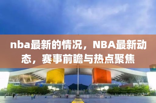 nba最新的情況，NBA最新動(dòng)態(tài)，賽事前瞻與熱點(diǎn)聚焦