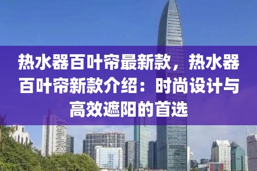 熱水器百葉簾最新款，熱水器百葉簾新款介紹：時尚設(shè)計與高效遮陽的首選