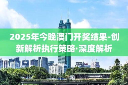 2025年今晚澳門開(kāi)獎(jiǎng)結(jié)果-創(chuàng)新解析執(zhí)行策略·深度解析