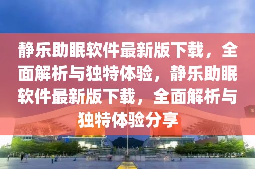 靜樂助眠軟件最新版下載，全面解析與獨特體驗，靜樂助眠軟件最新版下載，全面解析與獨特體驗分享