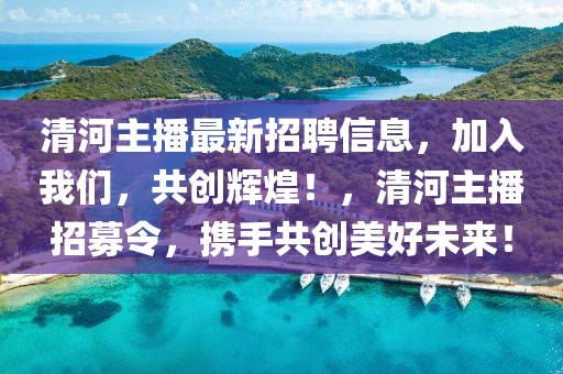 清河主播最新招聘信息，加入我們，共創(chuàng)輝煌！，清河主播招募令，攜手共創(chuàng)美好未來！