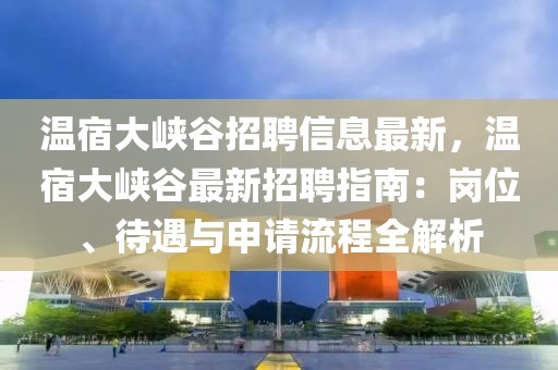 溫宿大峽谷招聘信息最新，溫宿大峽谷最新招聘指南：崗位、待遇與申請(qǐng)流程全解析