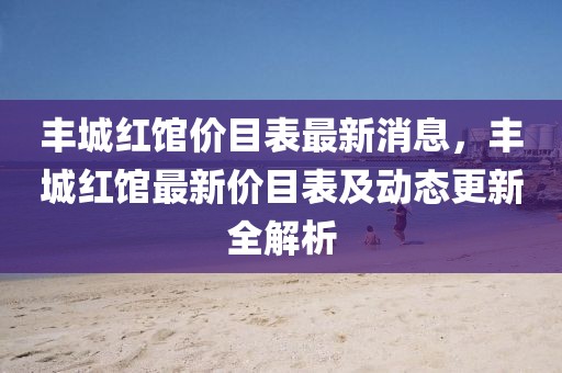 豐城紅館價目表最新消息，豐城紅館最新價目表及動態(tài)更新全解析