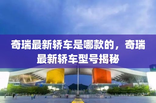 奇瑞最新轎車是哪款的，奇瑞最新轎車型號揭秘