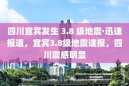 四川宜賓發(fā)生 3.8 級(jí)地震·迅速報(bào)道，宜賓3.8級(jí)地震速報(bào)，四川震感明顯