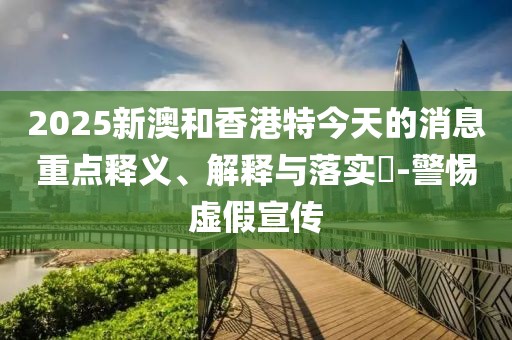 2025新澳和香港特今天的消息重點(diǎn)釋義、解釋與落實(shí)?-警惕虛假宣傳