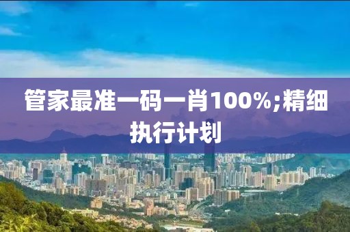 管家最準(zhǔn)一碼一肖100%;精細(xì)執(zhí)行計(jì)劃