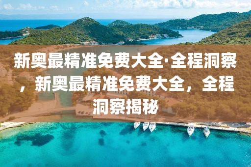新奧最精準(zhǔn)免費(fèi)大全·全程洞察，新奧最精準(zhǔn)免費(fèi)大全，全程洞察揭秘