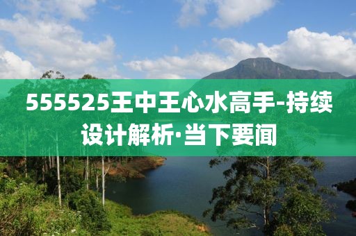 555525王中王心水高手-持續(xù)設計解析·當下要聞
