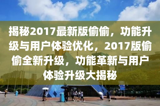 揭秘2017最新版偷偷，功能升級與用戶體驗優(yōu)化，2017版偷偷全新升級，功能革新與用戶體驗升級大揭秘