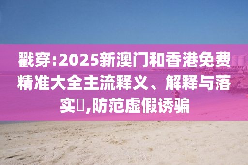 戳穿:2025新澳門(mén)和香港免費(fèi)精準(zhǔn)大全主流釋義、解釋與落實(shí)?,防范虛假誘騙