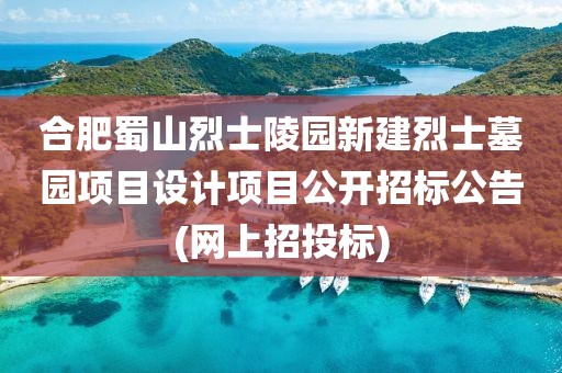 合肥蜀山烈士陵園新建烈士墓園項(xiàng)目設(shè)計(jì)項(xiàng)目公開(kāi)招標(biāo)公告(網(wǎng)上招投標(biāo))