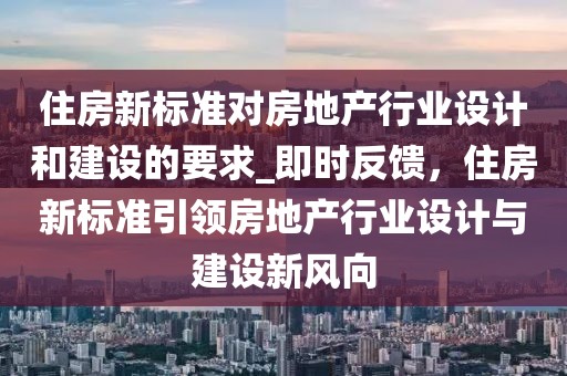 住房新標(biāo)準(zhǔn)對(duì)房地產(chǎn)行業(yè)設(shè)計(jì)和建設(shè)的要求_即時(shí)反饋，住房新標(biāo)準(zhǔn)引領(lǐng)房地產(chǎn)行業(yè)設(shè)計(jì)與建設(shè)新風(fēng)向
